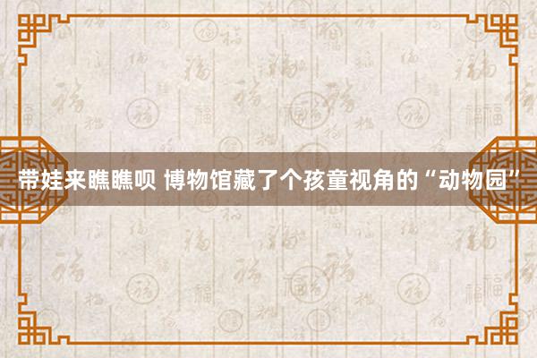 带娃来瞧瞧呗 博物馆藏了个孩童视角的“动物园”