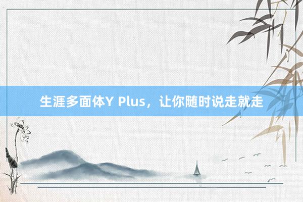 生涯多面体Y Plus，让你随时说走就走