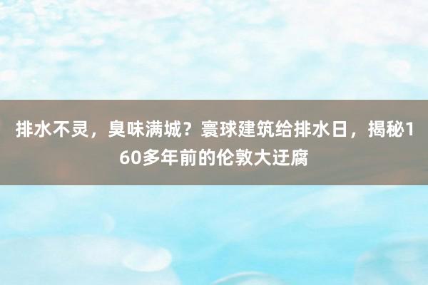 排水不灵，臭味满城？寰球建筑给排水日，揭秘160多年前的伦敦大迂腐