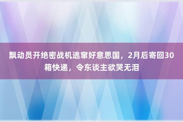 飘动员开绝密战机逃窜好意思国，2月后寄回30箱快递，令东谈主欲哭无泪