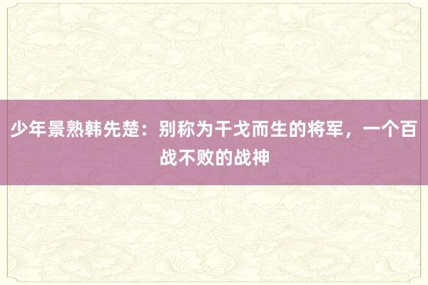 少年景熟韩先楚：别称为干戈而生的将军，一个百战不败的战神