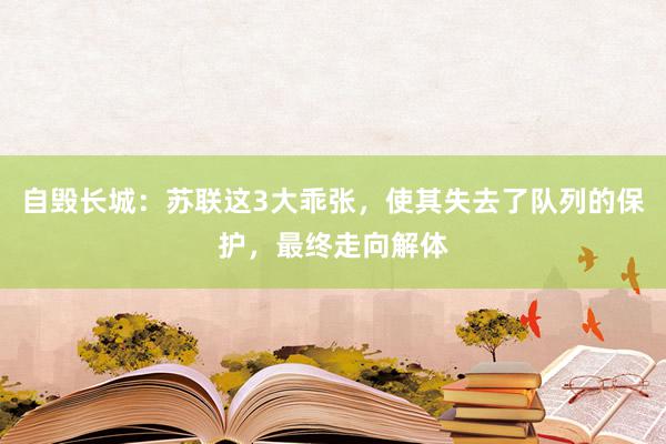 自毁长城：苏联这3大乖张，使其失去了队列的保护，最终走向解体