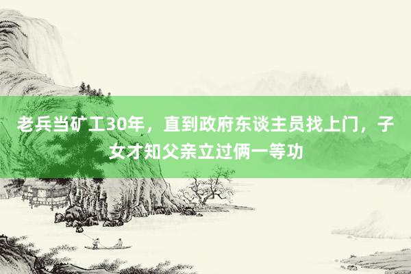 老兵当矿工30年，直到政府东谈主员找上门，子女才知父亲立过俩一等功