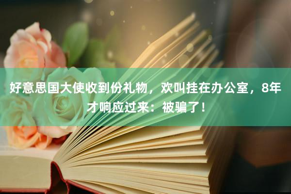 好意思国大使收到份礼物，欢叫挂在办公室，8年才响应过来：被骗了！