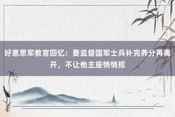 好意思军教官回忆：要监督国军士兵补完养分再离开，不让他主座悄悄抠