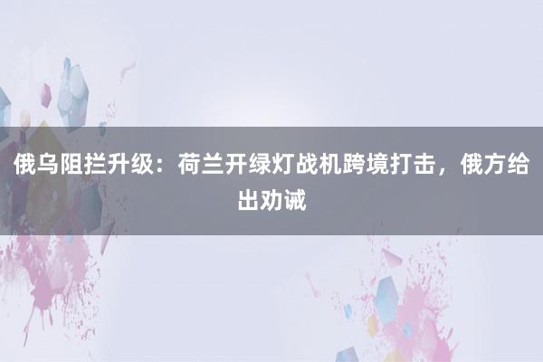 俄乌阻拦升级：荷兰开绿灯战机跨境打击，俄方给出劝诫