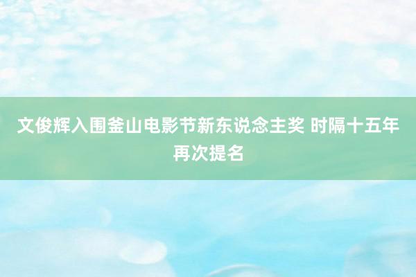 文俊辉入围釜山电影节新东说念主奖 时隔十五年再次提名