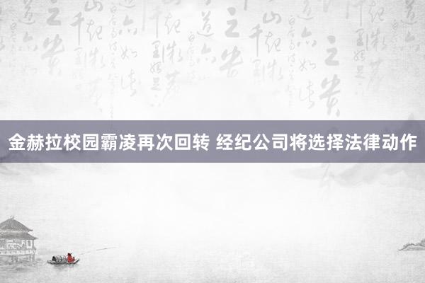 金赫拉校园霸凌再次回转 经纪公司将选择法律动作