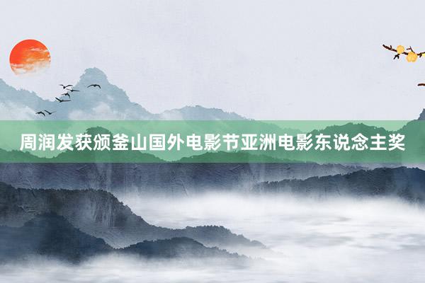 周润发获颁釜山国外电影节亚洲电影东说念主奖