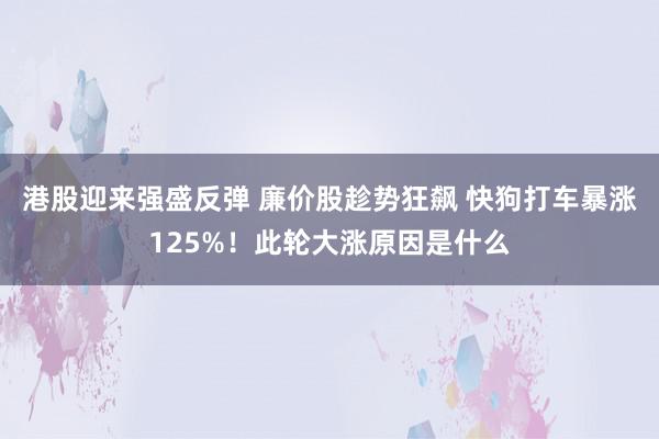 港股迎来强盛反弹 廉价股趁势狂飙 快狗打车暴涨125%！此轮大涨原因是什么