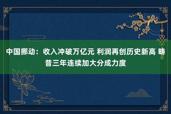 中国挪动：收入冲破万亿元 利润再创历史新高 畴昔三年连续加大分成力度