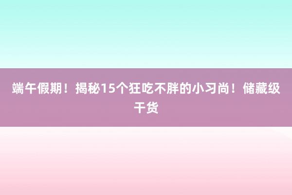 端午假期！揭秘15个狂吃不胖的小习尚！储藏级干货