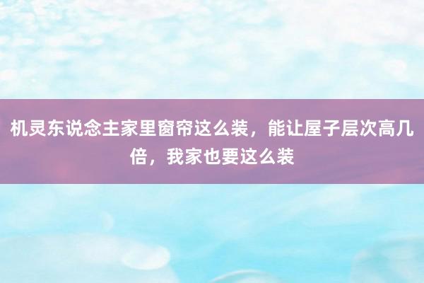 机灵东说念主家里窗帘这么装，能让屋子层次高几倍，我家也要这么装