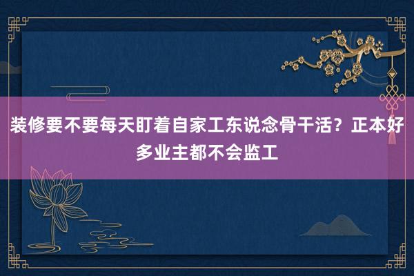 装修要不要每天盯着自家工东说念骨干活？正本好多业主都不会监工