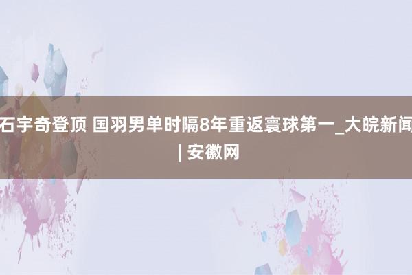 石宇奇登顶 国羽男单时隔8年重返寰球第一_大皖新闻 | 安徽网