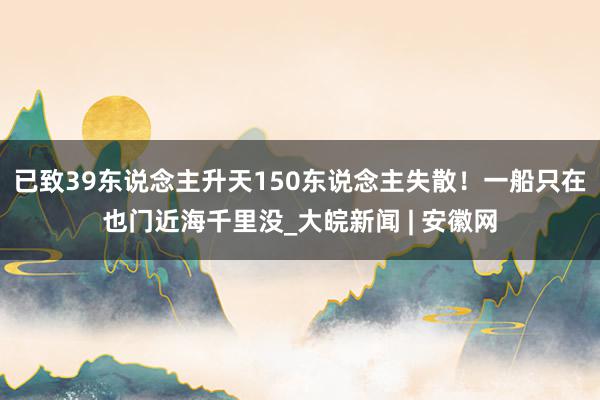 已致39东说念主升天150东说念主失散！一船只在也门近海千里没_大皖新闻 | 安徽网