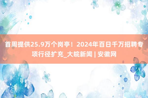 首周提供25.9万个岗亭！2024年百日千万招聘专项行径扩充_大皖新闻 | 安徽网