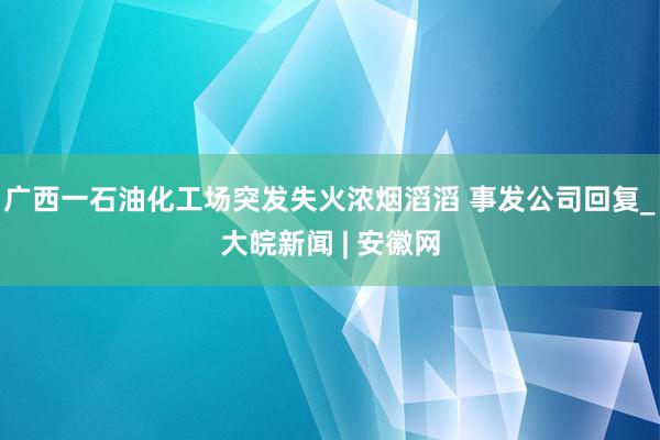 广西一石油化工场突发失火浓烟滔滔 事发公司回复_大皖新闻 | 安徽网