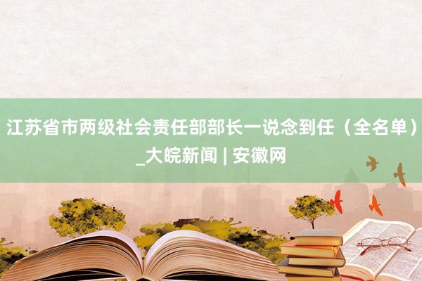 江苏省市两级社会责任部部长一说念到任（全名单）_大皖新闻 | 安徽网