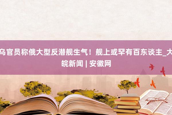 乌官员称俄大型反潜舰生气！舰上或罕有百东谈主_大皖新闻 | 安徽网