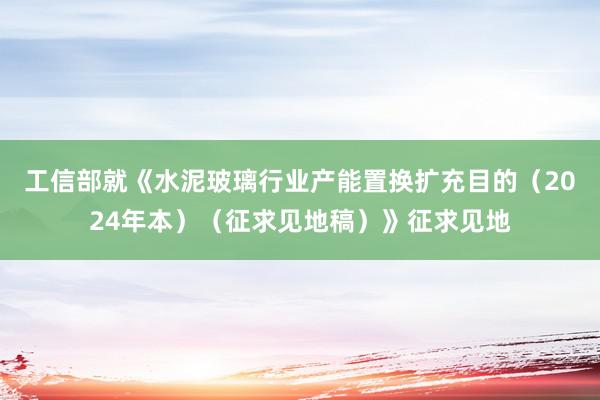 工信部就《水泥玻璃行业产能置换扩充目的（2024年本）（征求见地稿）》征求见地