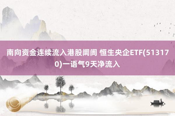 南向资金连续流入港股阛阓 恒生央企ETF(513170)一语气9天净流入