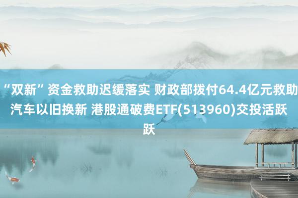 “双新”资金救助迟缓落实 财政部拨付64.4亿元救助汽车以旧换新 港股通破费ETF(513960)交投活跃