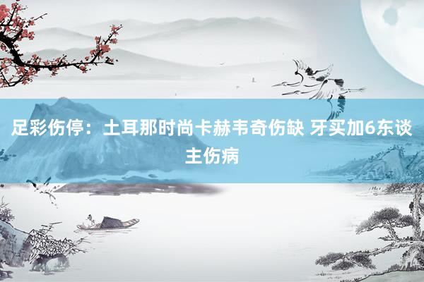 足彩伤停：土耳那时尚卡赫韦奇伤缺 牙买加6东谈主伤病