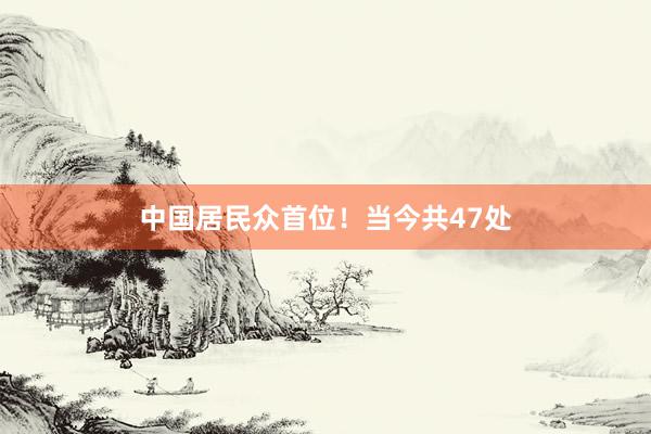 中国居民众首位！当今共47处