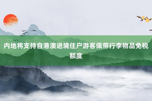 内地将支持自港澳进境住户游客佩带行李物品免税额度