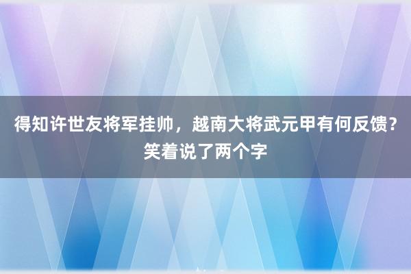 得知许世友将军挂帅，越南大将武元甲有何反馈？笑着说了两个字