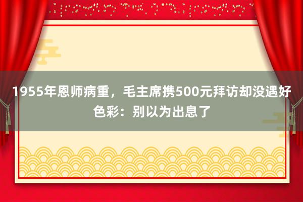 1955年恩师病重，毛主席携500元拜访却没遇好色彩：别以为出息了