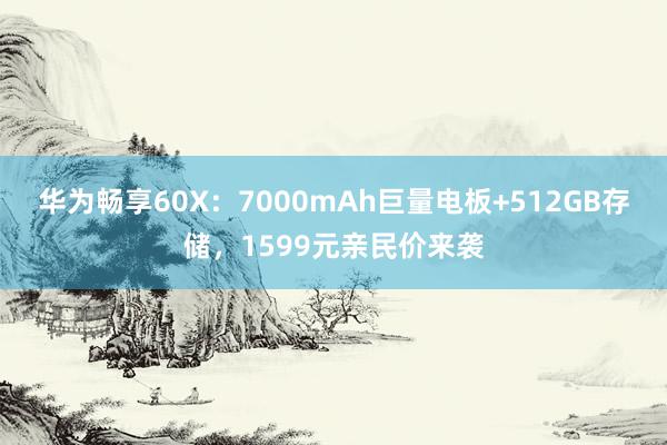 华为畅享60X：7000mAh巨量电板+512GB存储，1599元亲民价来袭