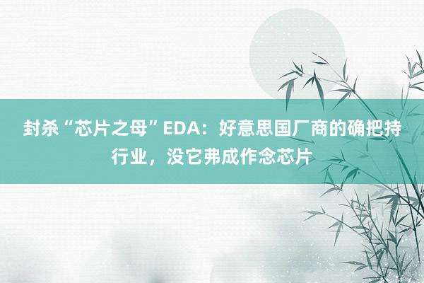 封杀“芯片之母”EDA：好意思国厂商的确把持行业，没它弗成作念芯片