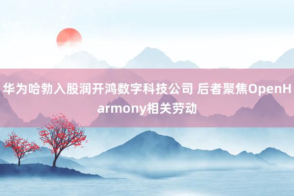 华为哈勃入股润开鸿数字科技公司 后者聚焦OpenHarmony相关劳动