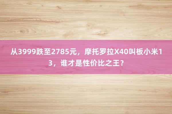 从3999跌至2785元，摩托罗拉X40叫板小米13，谁才是性价比之王？