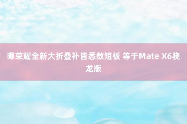 曝荣耀全新大折叠补皆悉数短板 等于Mate X6骁龙版