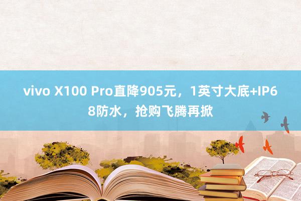 vivo X100 Pro直降905元，1英寸大底+IP68防水，抢购飞腾再掀