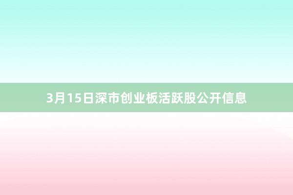 3月15日深市创业板活跃股公开信息