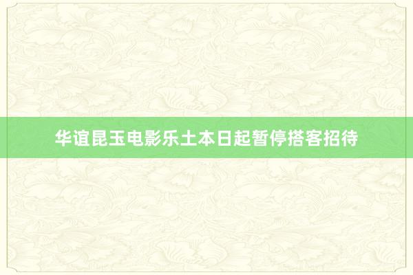 华谊昆玉电影乐土本日起暂停搭客招待