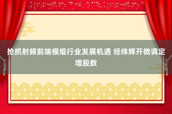 抢抓射频前端模组行业发展机遇 经纬辉开微调定增股数