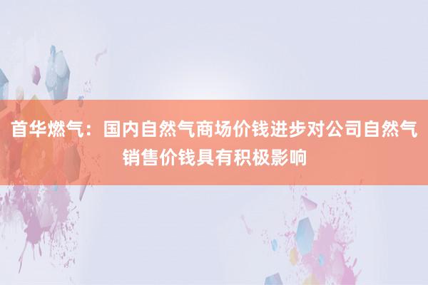 首华燃气：国内自然气商场价钱进步对公司自然气销售价钱具有积极影响