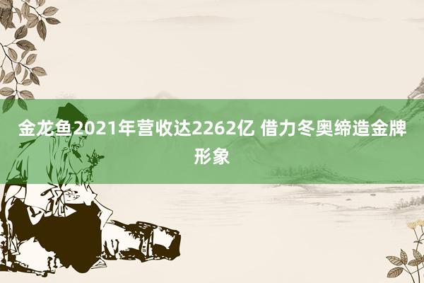 金龙鱼2021年营收达2262亿 借力冬奥缔造金牌形象