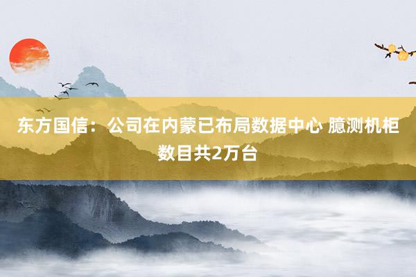 东方国信：公司在内蒙已布局数据中心 臆测机柜数目共2万台