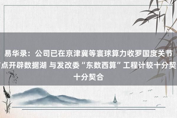 易华录：公司已在京津冀等寰球算力收罗国度关节节点开辟数据湖 与发改委“东数西算”工程计较十分契合