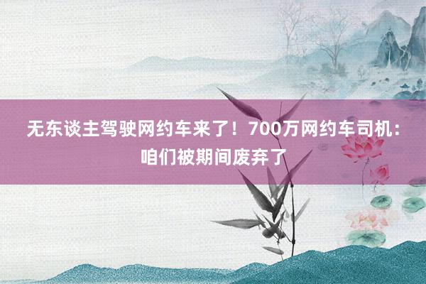 无东谈主驾驶网约车来了！700万网约车司机：咱们被期间废弃了