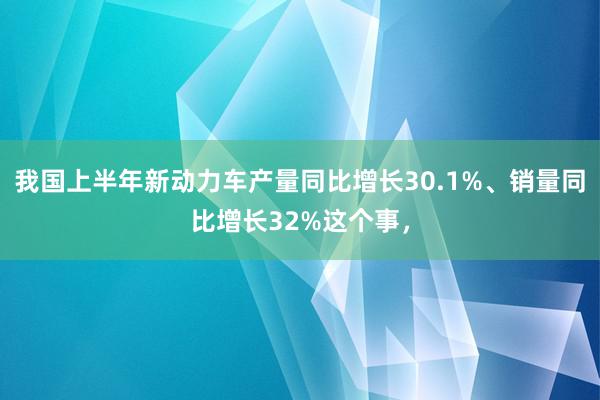 我国上半年新动力车产量同比增长30.1%、销量同比增长32%这个事，