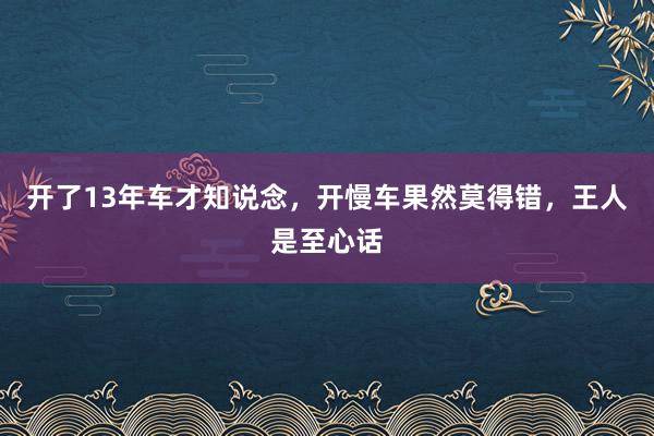 开了13年车才知说念，开慢车果然莫得错，王人是至心话