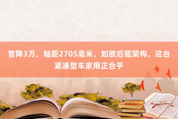 官降3万，轴距2705毫米，如故后驱架构，这台紧凑型车家用正合乎