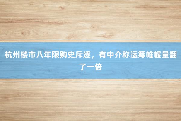 杭州楼市八年限购史斥逐，有中介称运筹帷幄量翻了一倍